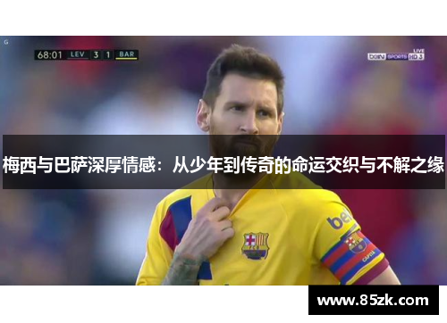 梅西与巴萨深厚情感：从少年到传奇的命运交织与不解之缘