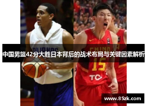 中国男篮42分大胜日本背后的战术布局与关键因素解析