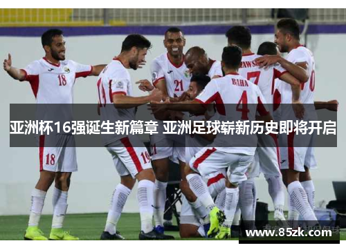亚洲杯16强诞生新篇章 亚洲足球崭新历史即将开启