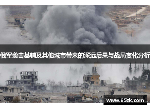 俄军袭击基辅及其他城市带来的深远后果与战局变化分析