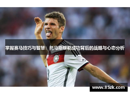 掌握赛马技巧与智慧：托马斯穆勒成功背后的战略与心态分析