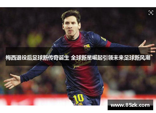 梅西退役后足球新传奇诞生 全球新星崛起引领未来足球新风潮