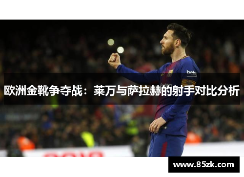欧洲金靴争夺战：莱万与萨拉赫的射手对比分析