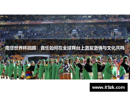 南非世界杯回顾:音乐如何在全球舞台上激发激情与文化共鸣 南非世界杯回顾:音乐如何在全球舞台上激发激情与文化共鸣