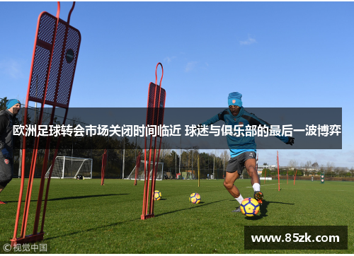 欧洲足球转会市场关闭时间临近 球迷与俱乐部的最后一波博弈 欧洲足球转会市场关闭时间临近 球迷与俱乐部的最后一波博弈