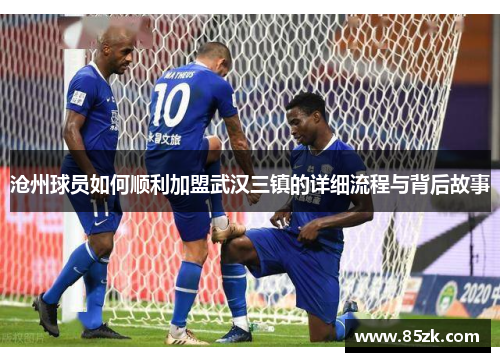 沧州球员如何顺利加盟武汉三镇的详细流程与背后故事 沧州球员如何顺利加盟武汉三镇的详细流程与背后故事
