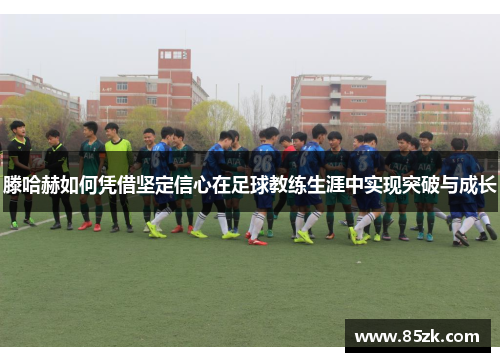 滕哈赫如何凭借坚定信心在足球教练生涯中实现突破与成长