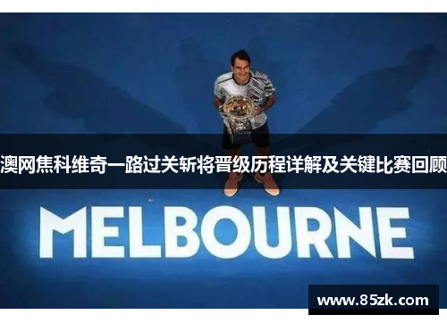 澳网焦科维奇一路过关斩将晋级历程详解及关键比赛回顾 澳网焦科维奇一路过关斩将晋级历程详解及关键比赛回顾