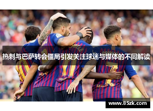 热刺与巴萨转会僵局引发关注球迷与媒体的不同解读