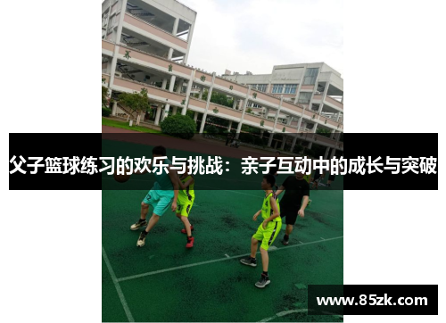 父子篮球练习的欢乐与挑战:亲子互动中的成长与突破 父子篮球练习的欢乐与挑战:亲子互动中的成长与突破
