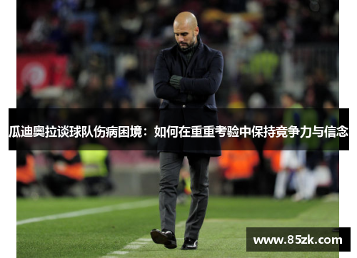 瓜迪奥拉谈球队伤病困境:如何在重重考验中保持竞争力与信念 瓜迪奥拉谈球队伤病困境:如何在重重考验中保持竞争力与信念