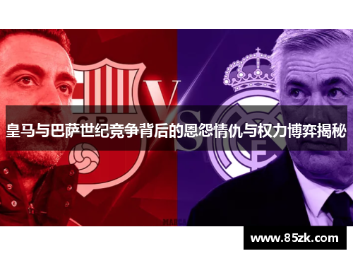 皇马与巴萨世纪竞争背后的恩怨情仇与权力博弈揭秘