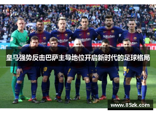 皇马强势反击巴萨主导地位开启新时代的足球格局 皇马强势反击巴萨主导地位开启新时代的足球格局