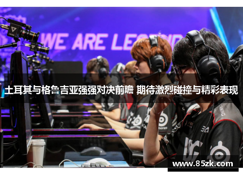 土耳其与格鲁吉亚强强对决前瞻 期待激烈碰撞与精彩表现 土耳其与格鲁吉亚强强对决前瞻 期待激烈碰撞与精彩表现