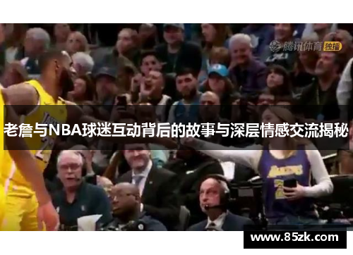 老詹与NBA球迷互动背后的故事与深层情感交流揭秘