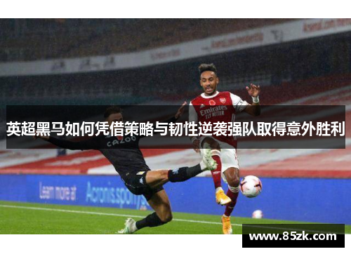 英超黑马如何凭借策略与韧性逆袭强队取得意外胜利