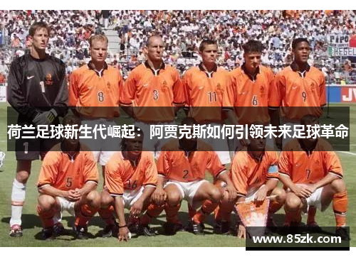 荷兰足球新生代崛起:阿贾克斯如何引领未来足球革命 荷兰足球新生代崛起:阿贾克斯如何引领未来足球革命
