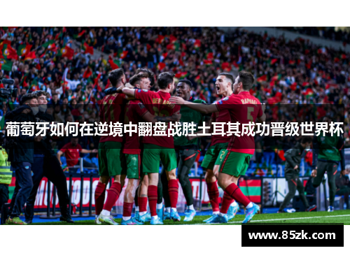 葡萄牙如何在逆境中翻盘战胜土耳其成功晋级世界杯