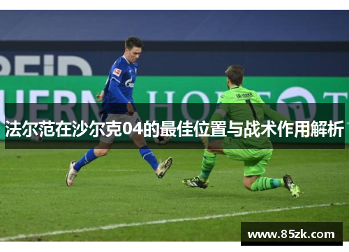 法尔范在沙尔克04的最佳位置与战术作用解析