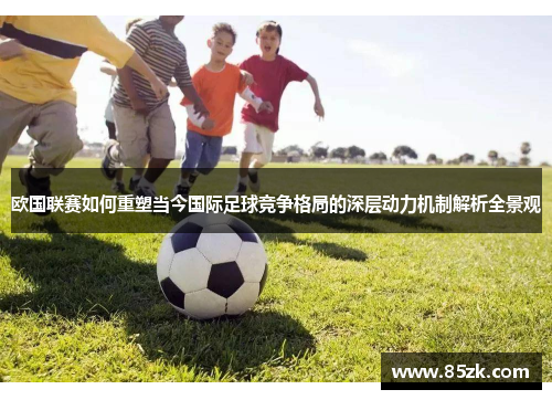 欧国联赛如何重塑当今国际足球竞争格局的深层动力机制解析全景观